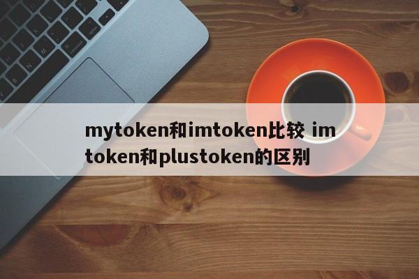 mytoken 与 imtoken 的比较 imtoken 与 plustoken 的区别