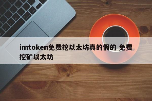 imtoken可以免费挖以太坊是真的吗？免费挖以太坊介绍