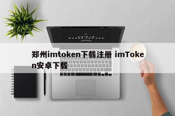 郑州imtoken下载注册imToken安卓下载介绍