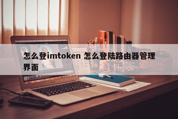 如何登录imtoken 如何登录路由器管理界面 介绍