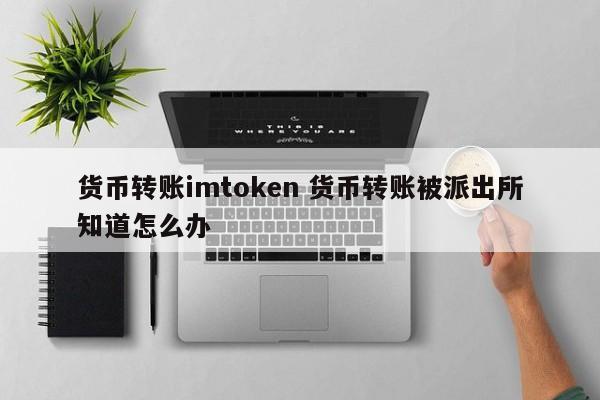 货币转移 imtoken 如果派出所发现你进行货币转移怎么办？