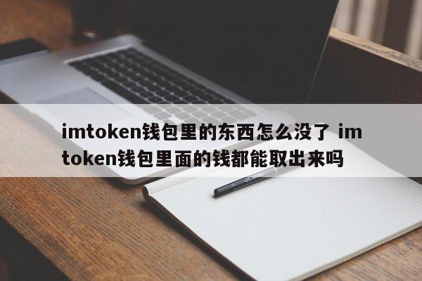 imtoken钱包里的东西为什么没了？imtoken钱包里的钱能全部提现吗？