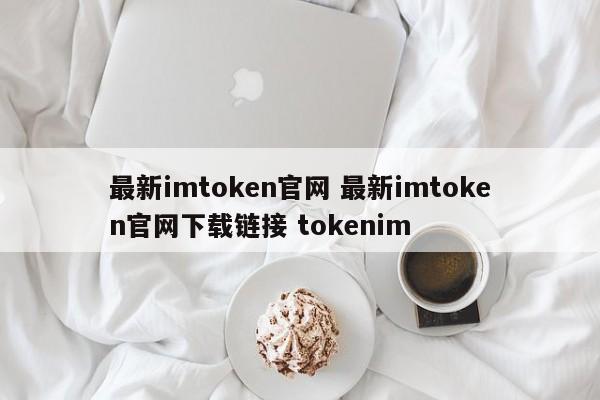 最新imtoken官网 最新imtoken官网下载链接 tokenim