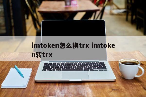 如何将 imtoken 兑换为 trx imtoken 转 trx 简介