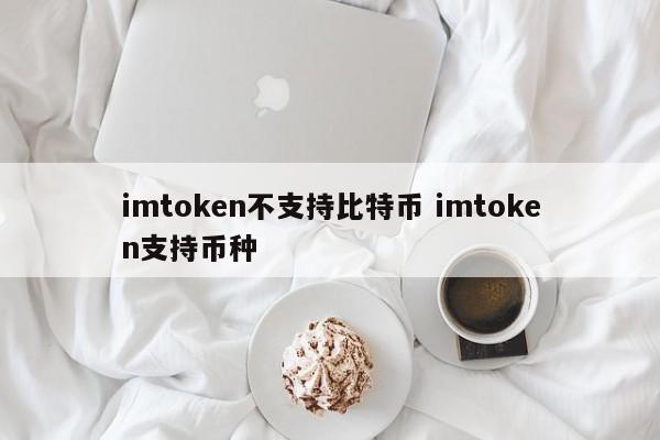 imtoken 不支持比特币。imtoken 支持的币种介绍