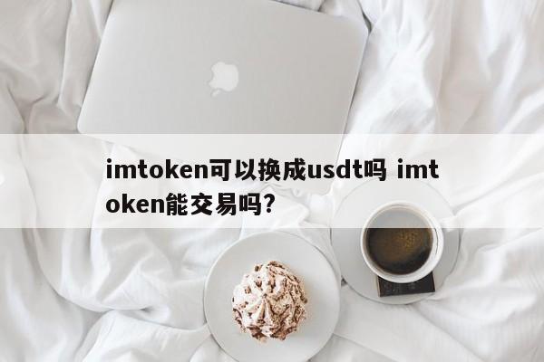 IMTOKEN可以兑换USDT吗？IMTOKEN可以交易吗？