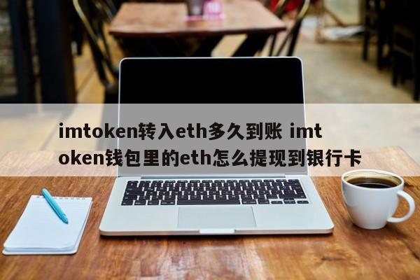 imtoken ETH 转入需要多久？imtoken 钱包 ETH 如何提现到银行卡？介绍