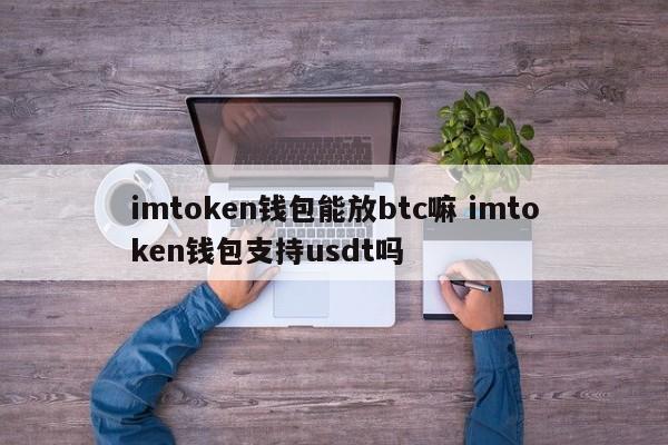 imtoken 钱包可以放 BTC 吗imtoken 钱包支持 USDT 吗